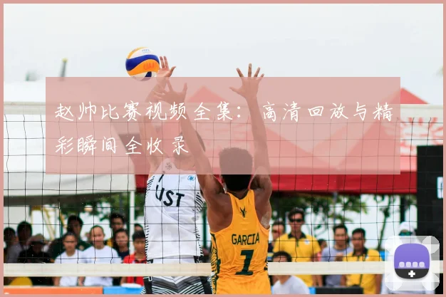 赵帅比赛视频全集：高清回放与精彩瞬间全收录