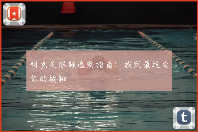 耐克足球鞋选购指南：找到最适合你的战靴