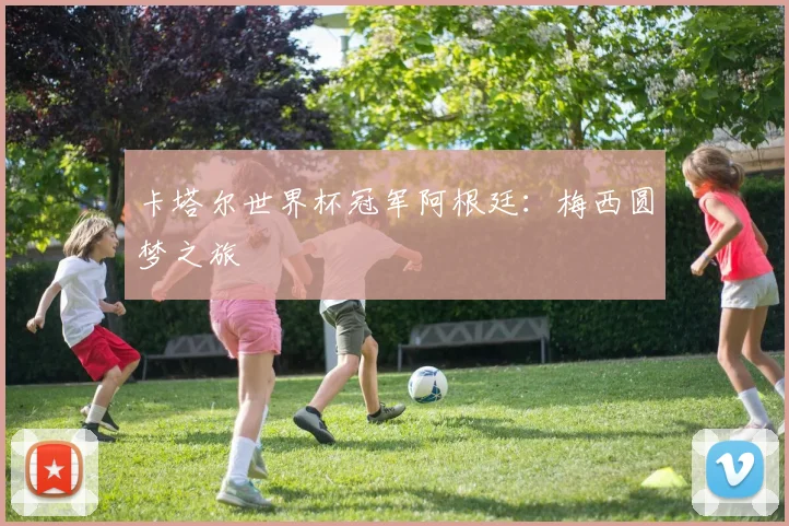卡塔尔世界杯冠军阿根廷:梅西圆梦之旅
