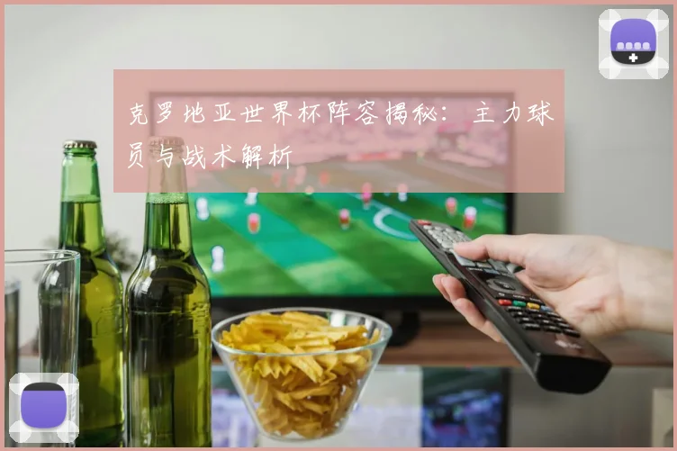 克罗地亚世界杯阵容揭秘：主力球员与战术解析