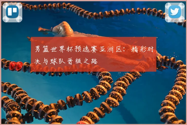男篮世界杯预选赛亚洲区：精彩对决与球队晋级之路