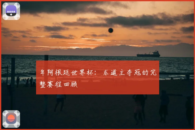 年阿根廷世界杯:东道主夺冠的完整赛程回顾