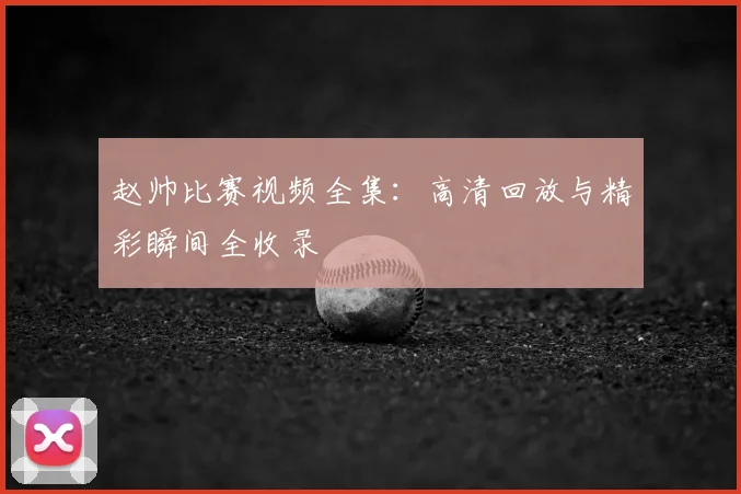 赵帅比赛视频全集:高清回放与精彩瞬间全收录
