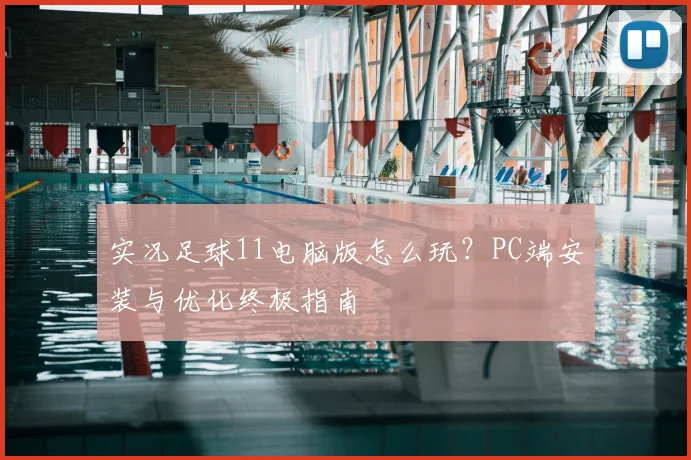 实况足球11电脑版怎么玩？PC端安装与优化终极指南