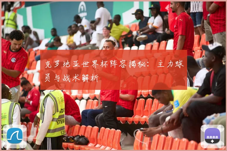 克罗地亚世界杯阵容揭秘：主力球员与战术解析